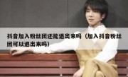 抖音加入粉丝团还能退出来吗（加入抖音粉丝团可以退出来吗）