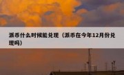 派币什么时候能兑现（派币在今年12月份兑现吗）