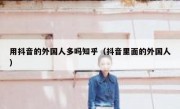 用抖音的外国人多吗知乎（抖音里面的外国人）