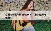 在国内手机如何使用gmail（怎么在国内使用）