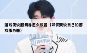 游戏架设服务器怎么设置（如何架设自己的游戏服务器）