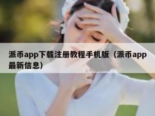派币app下载注册教程手机版（派币app最新信息）