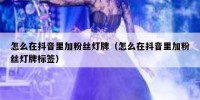 怎么在抖音里加粉丝灯牌（怎么在抖音里加粉丝灯牌标签）
