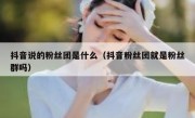 抖音说的粉丝团是什么（抖音粉丝团就是粉丝群吗）