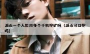 派币一个人能用多个手机挖矿吗（派币可以挖吗）