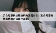 公众号涨粉丝最快的方法是什么（公众号涨粉丝最快的方法是什么呢）