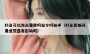 抖音可以用点赞器吗安全吗知乎（抖音直播间用点赞器有影响吗）