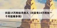 抖音15万粉丝月收入（抖音有14万粉丝一个月能赚多钱）
