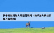 快手粉丝团加入后还花钱吗（快手加入粉丝团每月收钱吗）