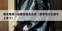 派币登录一会就出错怎么办（派币为什么登不上去了）