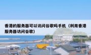 香港的服务器可以访问谷歌吗手机（利用香港服务器访问谷歌）