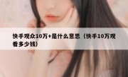 快手观众10万+是什么意思（快手10万观看多少钱）