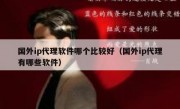 国外ip代理软件哪个比较好（国外ip代理有哪些软件）