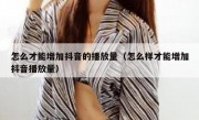 怎么才能增加抖音的播放量（怎么样才能增加抖音播放量）