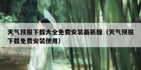 天气预报下载大全免费安装最新版（天气预报下载免费安装使用）