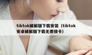 tiktok破解版下载安装（tiktok安卓破解版下载无需拔卡）