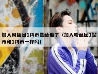 加入粉丝团1抖币是给谁了（加入粉丝团1钻币和1抖币一样吗）