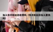 加入快手粉丝团收费吗（快手粉丝团加入要钱吗）
