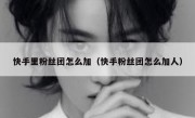 快手里粉丝团怎么加（快手粉丝团怎么加人）