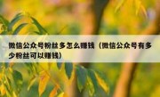 微信公众号粉丝多怎么赚钱（微信公众号有多少粉丝可以赚钱）