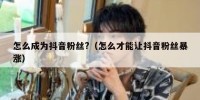 怎么成为抖音粉丝?（怎么才能让抖音粉丝暴涨）