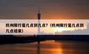 杭州限行是几点到几点?（杭州限行是几点到几点结束）