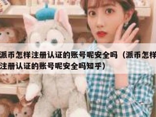派币怎样注册认证的账号呢安全吗（派币怎样注册认证的账号呢安全吗知乎）