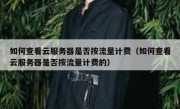 如何查看云服务器是否按流量计费（如何查看云服务器是否按流量计费的）