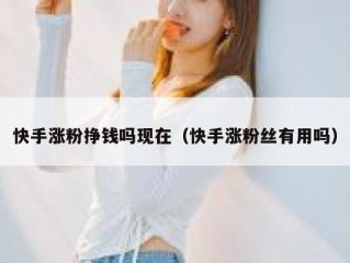 快手涨粉挣钱吗现在（快手涨粉丝有用吗）