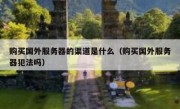 购买国外服务器的渠道是什么（购买国外服务器犯法吗）