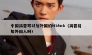 中国抖音可以加外国的tiktok（抖音能加外国人吗）