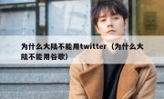 为什么大陆不能用twitter（为什么大陆不能用谷歌）