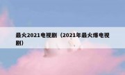 最火2021电视剧（2021年最火爆电视剧）