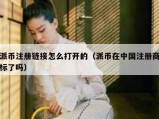 派币注册链接怎么打开的（派币在中国注册商标了吗）