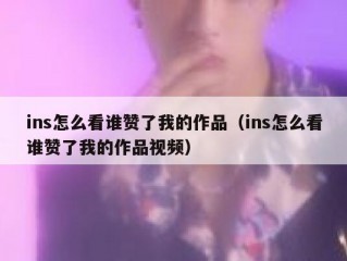 ins怎么看谁赞了我的作品（ins怎么看谁赞了我的作品视频）