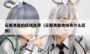 云服务器的区域选择（云服务器地域有什么区别）