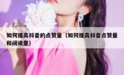 如何提高抖音的点赞量（如何提高抖音点赞量和阅读量）