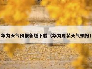 华为天气预报新版下载（华为原装天气预报）