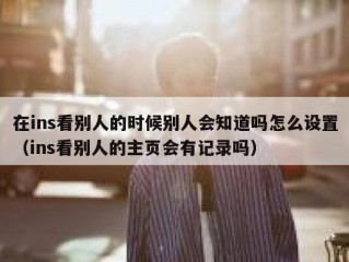 在ins看别人的时候别人会知道吗怎么设置（ins看别人的主页会有记录吗）