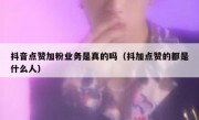 抖音点赞加粉业务是真的吗（抖加点赞的都是什么人）