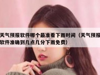 天气预报软件哪个最准看下雨时间（天气预报软件准确到几点几分下雨免费）