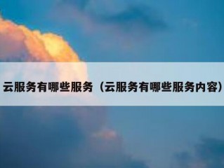 云服务有哪些服务（云服务有哪些服务内容）
