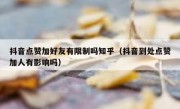 抖音点赞加好友有限制吗知乎（抖音到处点赞加人有影响吗）