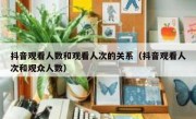 抖音观看人数和观看人次的关系（抖音观看人次和观众人数）