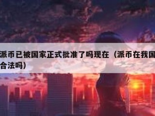 派币已被国家正式批准了吗现在（派币在我国合法吗）
