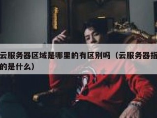 云服务器区域是哪里的有区别吗（云服务器指的是什么）