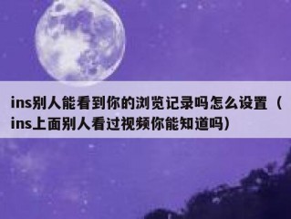 ins别人能看到你的浏览记录吗怎么设置（ins上面别人看过视频你能知道吗）