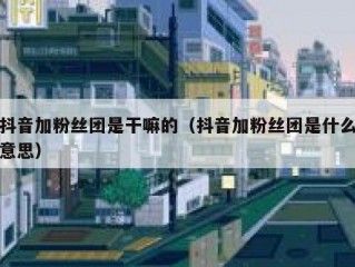 抖音加粉丝团是干嘛的（抖音加粉丝团是什么意思）