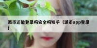 派币还能登录吗安全吗知乎（派币app登录）