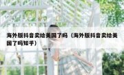 海外版抖音卖给美国了吗（海外版抖音卖给美国了吗知乎）